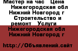 Мастер на час › Цена ­ 300 - Нижегородская обл., Нижний Новгород г. Строительство и ремонт » Услуги   . Нижегородская обл.,Нижний Новгород г.